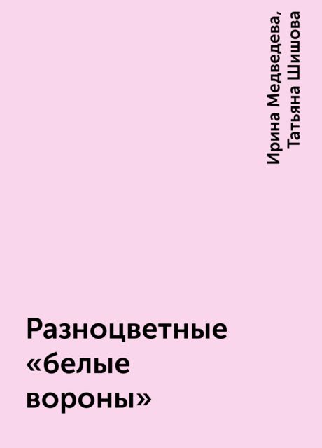 Разноцветные «белые вороны», Ирина Медведева, Татьяна Шишова