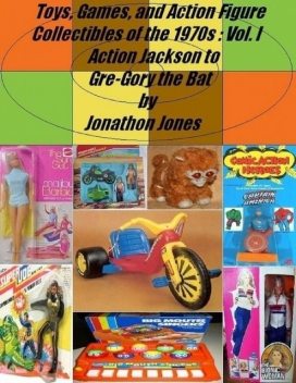Toys, Games, and Action Figure Collectibles of the 1970s: Volume I: Action Jackson to Gre-Gory the Bat, Jonathon Jones