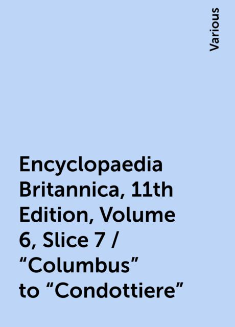 Encyclopaedia Britannica, 11th Edition, Volume 6, Slice 7 / "Columbus" to "Condottiere", Various