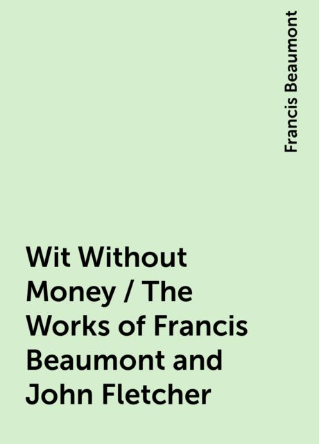 Wit Without Money / The Works of Francis Beaumont and John Fletcher, Francis Beaumont