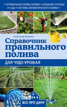 Справочник правильного полива для чудо-урожая, Александр Калинин