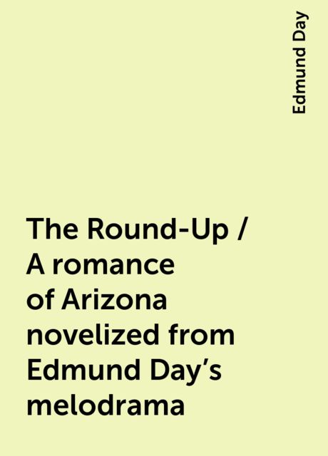 The Round-Up / A romance of Arizona novelized from Edmund Day's melodrama, Edmund Day