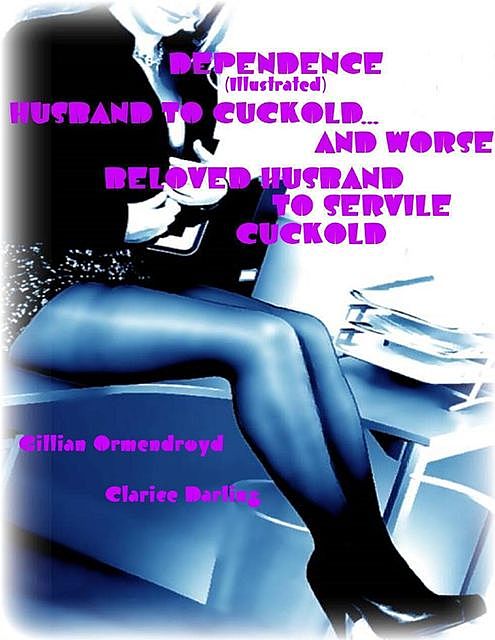 Dependence (Illustrated) – Husband to Cuckold… and Worse – Beloved Husband to Servile Cuckold, Clarice Darling, Gillian Ormendroyd