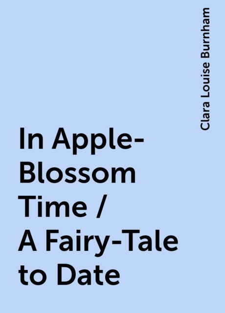 In Apple-Blossom Time / A Fairy-Tale to Date, Clara Louise Burnham