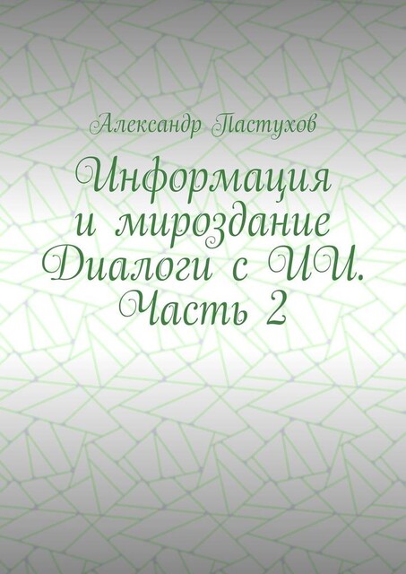 Информация и мироздание Диалоги с ИИ. Часть 2, Александр Пастухов