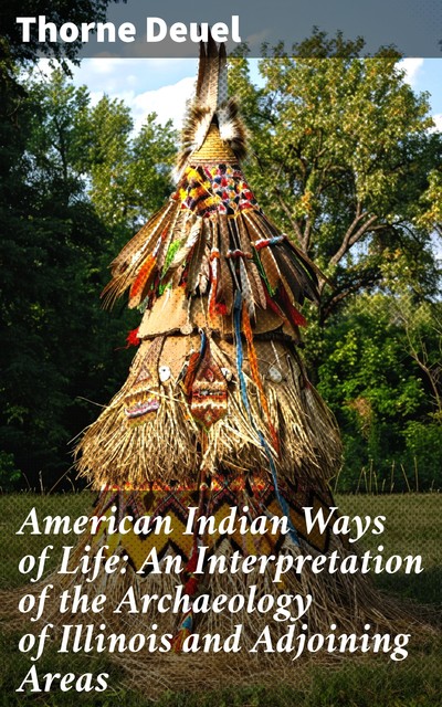 American Indian Ways of Life: An Interpretation of the Archaeology of Illinois and Adjoining Areas, Thorne Deuel