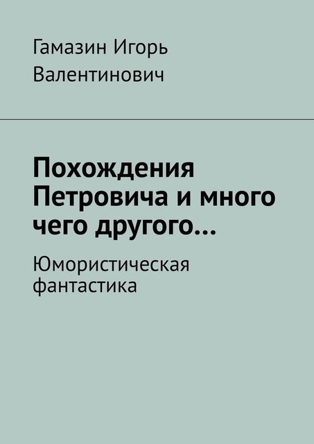 Похождения Петровича и много чего другого…. Юмористическая фантастика, Игорь Гамазин