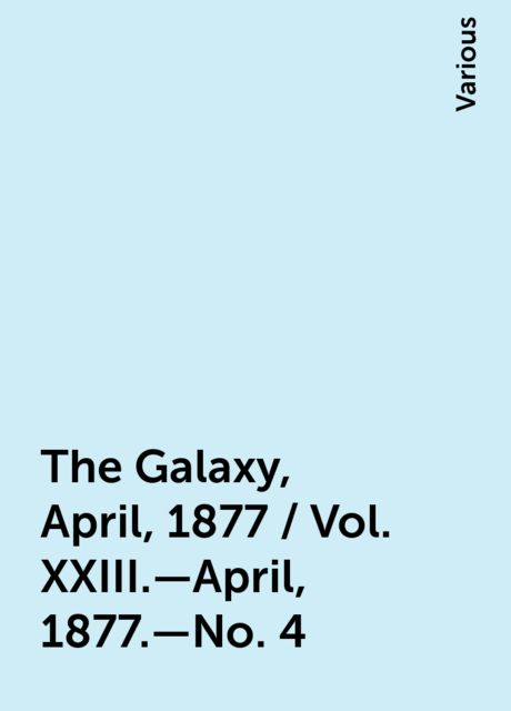 The Galaxy, April, 1877 / Vol. XXIII.—April, 1877.—No. 4, Various