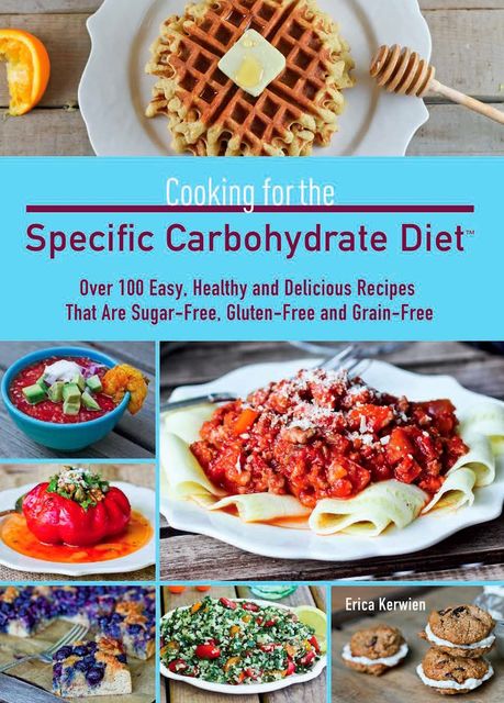 Cooking for the Specific Carbohydrate Diet: Over 100 Easy, Healthy, and Delicious Recipes that are Sugar-Free, Gluten-Free, and Grain-Free, Erica Kerwien