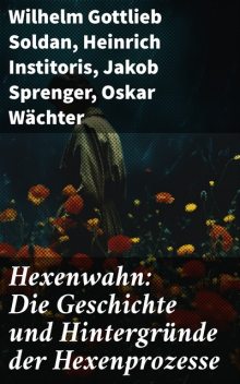 Hexenwahn: Die Geschichte und Hintergründe der Hexenprozesse, Heinrich Institoris, Jakob Sprenger, Oskar Wächter, Wilhelm Gottlieb Soldan