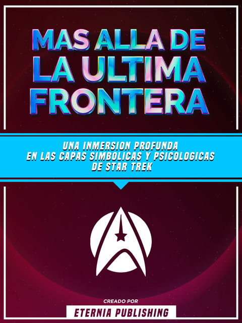 Mas Alla De La Ultima Frontera – Una Inmersion Profunda En Las Capas Simbolicas Y Psicologicas De Star Trek, Eternia Publishing