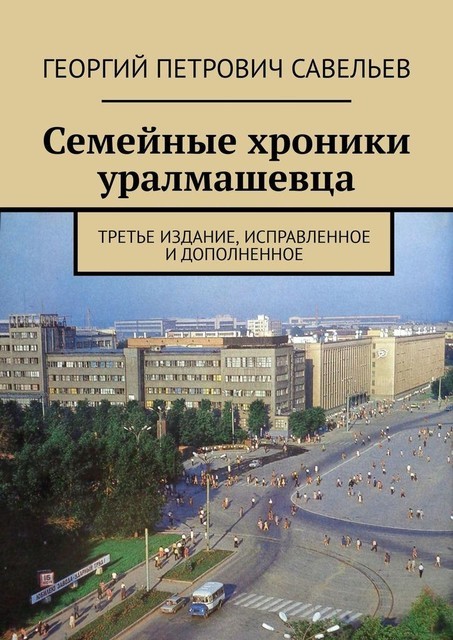 Семейные хроники уралмашевца. Третье издание, исправленное и дополненное, Георгий Савельев