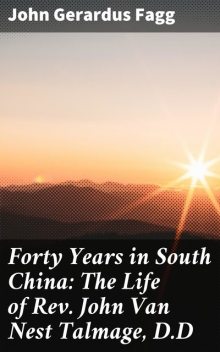 Forty Years in South China: The Life of Rev. John Van Nest Talmage, D.D, John Gerardus Fagg