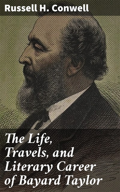 The Life, Travels, and Literary Career of Bayard Taylor, Russell H.Conwell