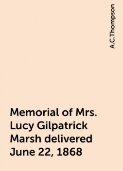 Memorial of Mrs. Lucy Gilpatrick Marsh delivered June 22, 1868, A.C.Thompson