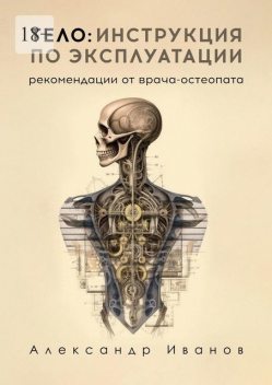 Тело: инструкция по эксплуатации. Рекомендации от врача-остеопата, Александр Иванов