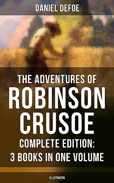 The Adventures of Robinson Crusoe – Complete Edition: 3 Books in One Volume (Illustrated), Daniel Defoe