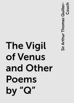 The Vigil of Venus and Other Poems by "Q", Sir Arthur Thomas Quiller-Couch