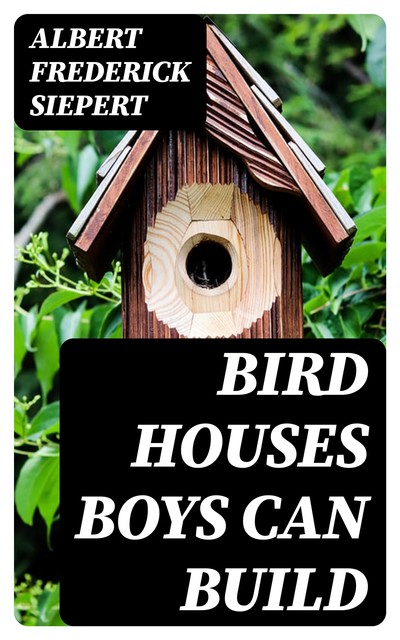 Bird Houses Boys Can Build, Albert Frederick Siepert