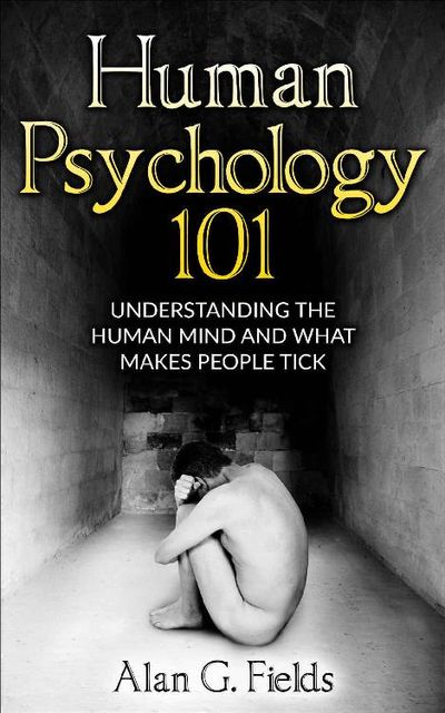 Human Psychology 101: Understanding The Human Mind And What Makes People Tick, Alan Fields