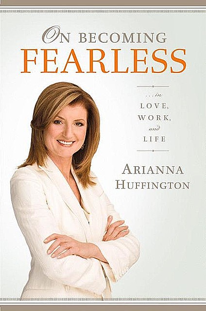 On Becoming Fearless…in Love, Work, and Life, Arianna Huffington