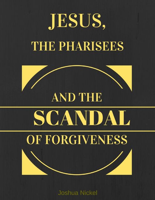 Jesus, the Pharisees, and the Scandal of Forgiveness, Joshua Nickel