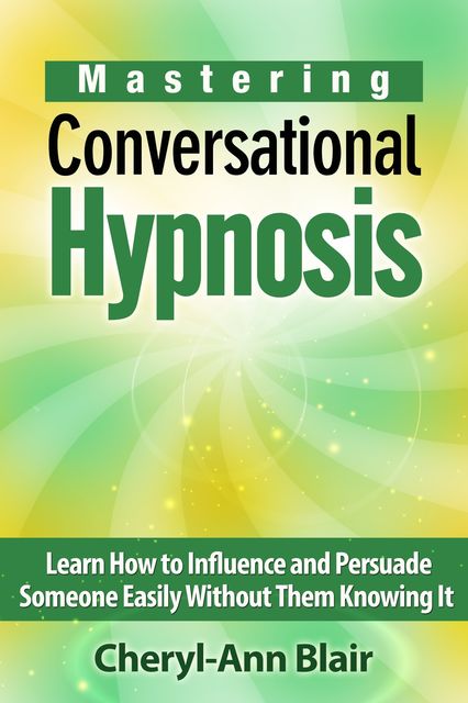 Mastering Conversational Hypnosis: Learn How to Influence and Persuade Someone Easily Without Them Knowing It, Cheryl-Ann Blair