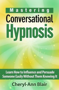 Mastering Conversational Hypnosis: Learn How to Influence and Persuade Someone Easily Without Them Knowing It, Cheryl-Ann Blair