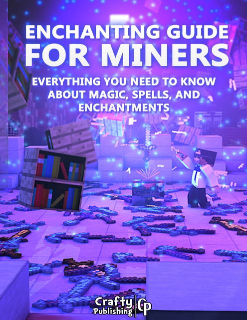 Enchanting Guide for Miners – Everything You Need to Know About Magic, Spells, And Enchantments: (An Unofficial Minecraft Book), Crafty Publishing