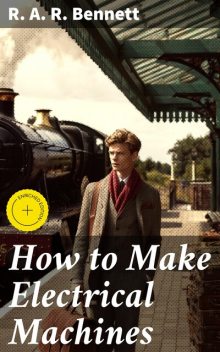 How to Make Electrical Machines Containing Full Directions for Making Electrical Machines, Induction Coils, Dynamos, and Many Novel Toys to Be Worked by Electricity, R.A. R. Bennett