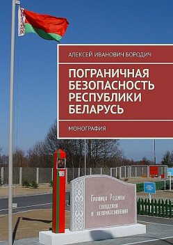 Пограничная безопасность Республики Беларусь. Монография, Алексей Бородич