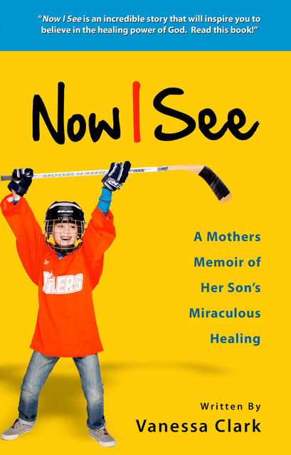 Now I See: A Mothers Memoir of Her Son's Miraculous Healing, Vanessa Clark