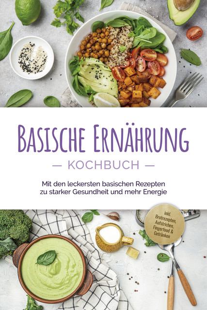 Basische Ernährung Kochbuch: Mit den leckersten basischen Rezepten zu starker Gesundheit und mehr Energie – inkl. Brotrezepten, Aufstrichen, Fingerfood & Getränken, Iris Rüberg