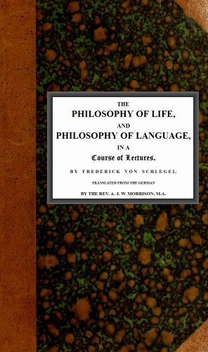 The philosophy of life, and philosophy of language, in a course of lectures, Friedrich von Schlegel