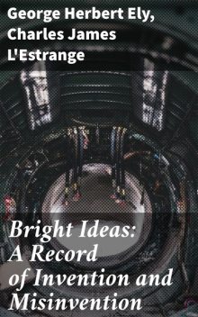 Bright Ideas: A Record of Invention and Misinvention, Charles James L'Estrange, George Herbert Ely