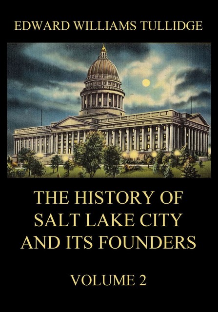 The History of Salt Lake City and its Founders, Volume 2, Edward William Tullidge