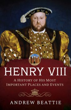 Henry VIII: A History of his Most Important Places and Events, Andrew Beattie