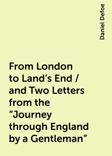 From London to Land's End / and Two Letters from the "Journey through England by a Gentleman", Daniel Defoe