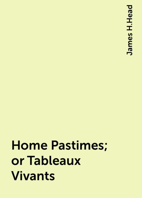 Home Pastimes; or Tableaux Vivants, James H.Head