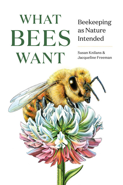 What Bees Want: Beekeeping as Nature Intended, Jacqueline Freeman, Susan Knilans