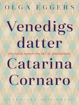 Venedigs datter. Catarina Cornaro. Historisk roman fra det 15. århundrede, Olga Eggers