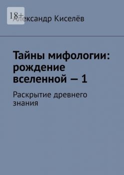 Тайны мифологии: рождение вселенной — 1. Раскрытие древнего знания, Александр Киселев