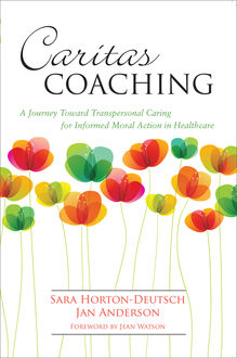Caritas Coaching: A Journey Toward Transpersonal Caring For Informed Moral Action In Healthcare, Sara Horton-Deutsch, Jan Anderson