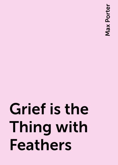 Grief is the Thing with Feathers, Max Porter