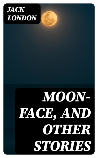 Moon-Face, and Other Stories, Jack London