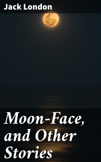 Moon-Face, and Other Stories, Jack London