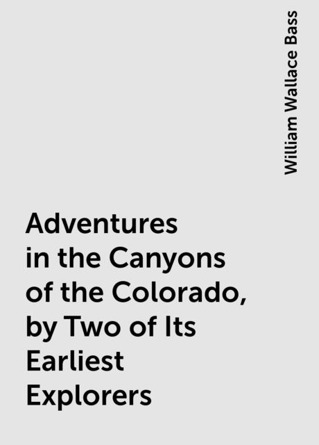 Adventures in the Canyons of the Colorado, by Two of Its Earliest Explorers, William Wallace Bass