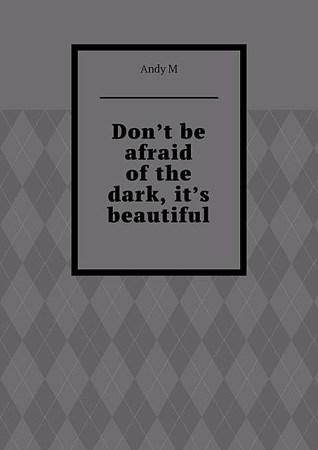 Don’t be afraid of the dark, it’s beautiful, Andy M
