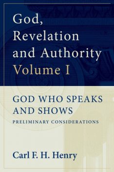 God, Revelation and Authority: God Who Speaks and Shows (Vol. 1), Carl F.H. Henry
