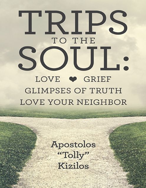 Trips to the Soul: Love Grief Glimpses of Truth Love Your Neighbor, Apostolos Kizilos